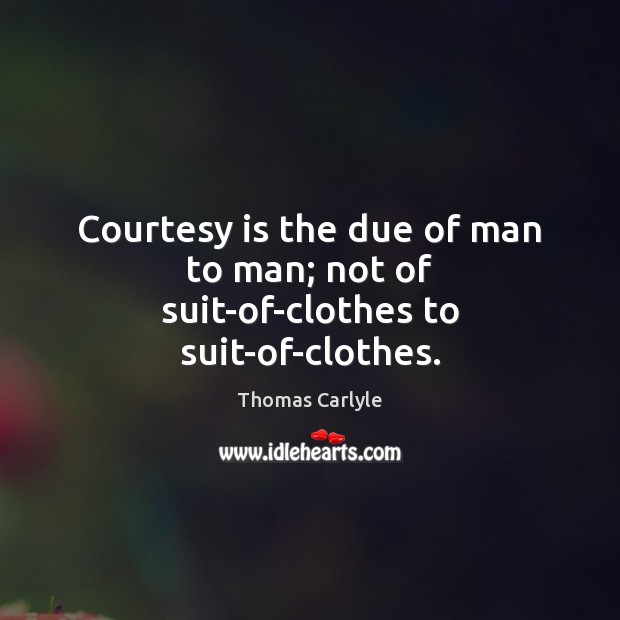 Courtesy is the due of man to man; not of suit-of-clothes to suit-of-clothes. Thomas Carlyle Picture Quote