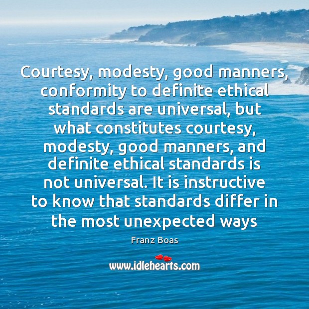 Courtesy, modesty, good manners, conformity to definite ethical standards are universal, but Franz Boas Picture Quote