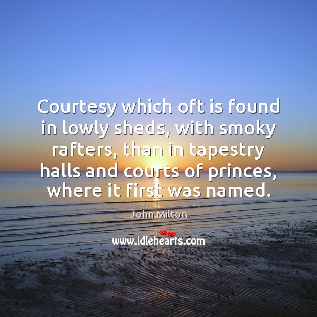 Courtesy which oft is found in lowly sheds, with smoky rafters, than John Milton Picture Quote