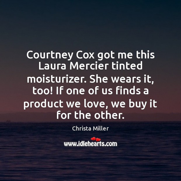 Courtney Cox got me this Laura Mercier tinted moisturizer. She wears it, 