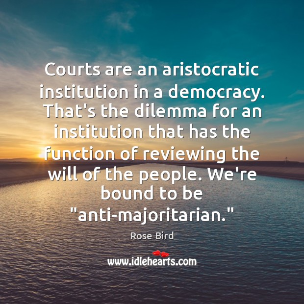 Courts are an aristocratic institution in a democracy. That’s the dilemma for Rose Bird Picture Quote