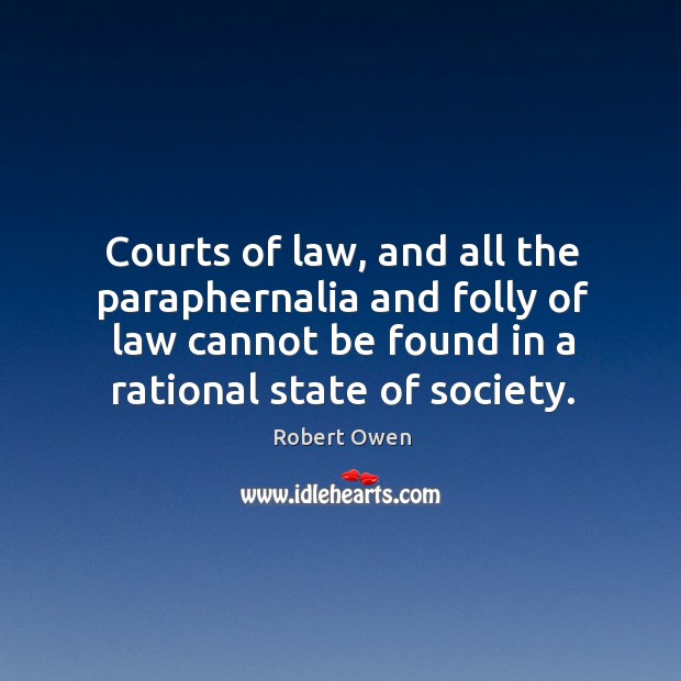 Courts of law, and all the paraphernalia and folly of law cannot be found in a rational state of society. Robert Owen Picture Quote