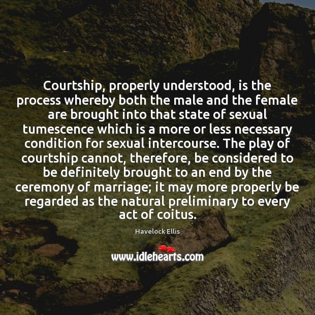 Courtship, properly understood, is the process whereby both the male and the Havelock Ellis Picture Quote