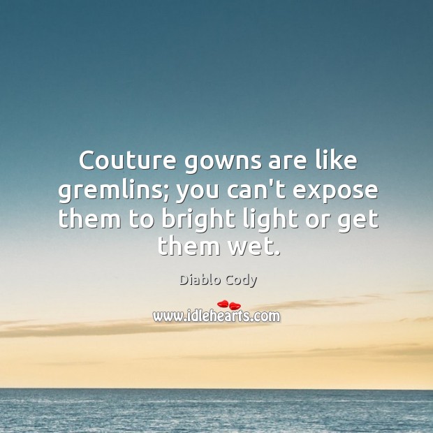 Couture gowns are like gremlins; you can’t expose them to bright light or get them wet. Diablo Cody Picture Quote