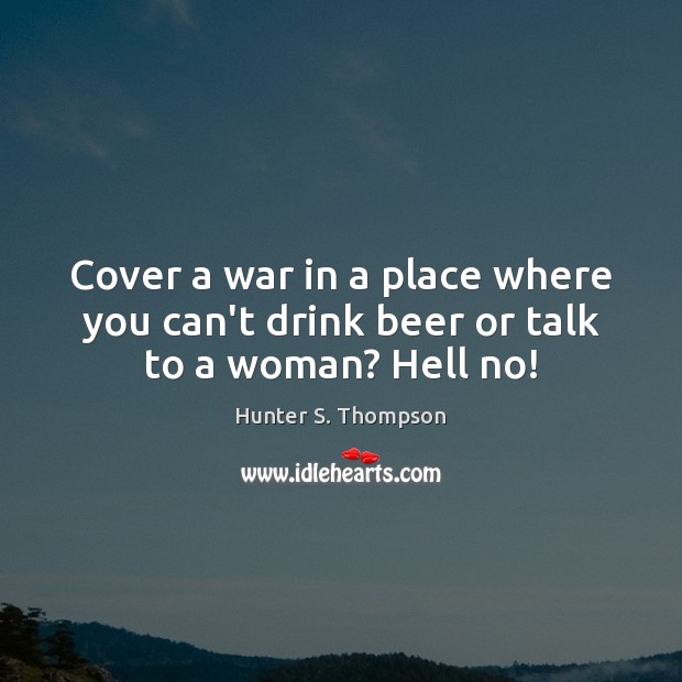 Cover a war in a place where you can’t drink beer or talk to a woman? Hell no! Hunter S. Thompson Picture Quote