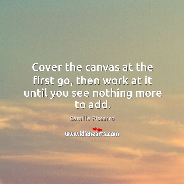 Cover the canvas at the first go, then work at it until you see nothing more to add. Camille Pissarro Picture Quote