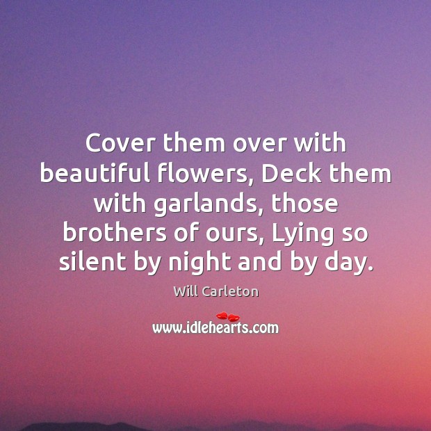 Cover them over with beautiful flowers, Deck them with garlands, those brothers Will Carleton Picture Quote