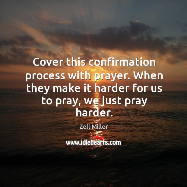 Cover this confirmation process with prayer. When they make it harder for us to pray, we just pray harder. Zell Miller Picture Quote