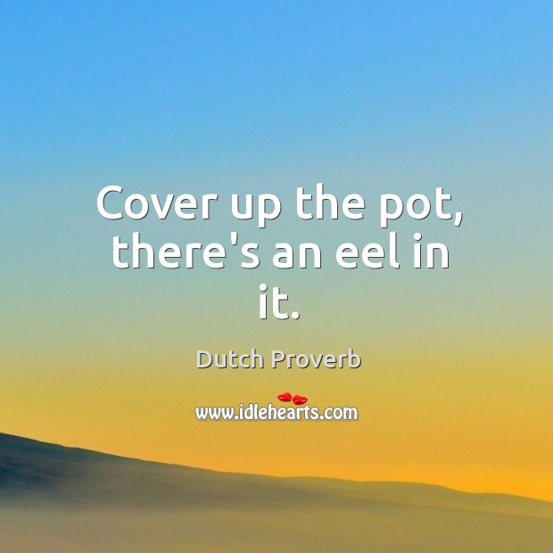 Cover up the pot, there’s an eel in it. Dutch Proverbs Image