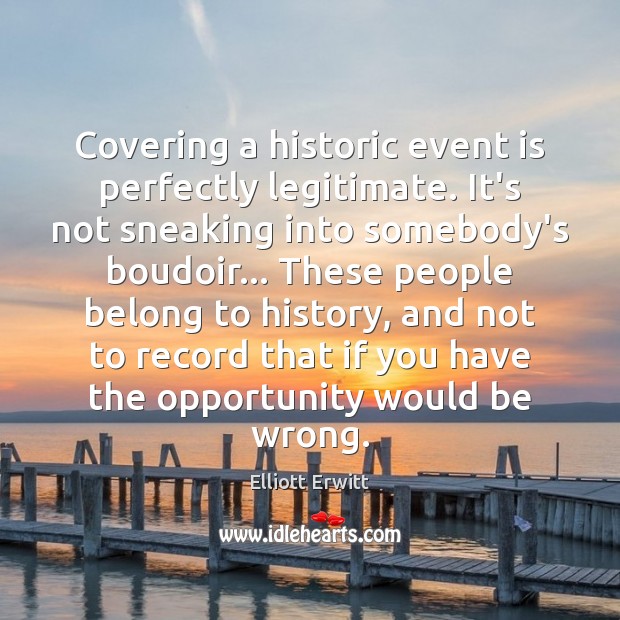 Covering a historic event is perfectly legitimate. It’s not sneaking into somebody’s Elliott Erwitt Picture Quote