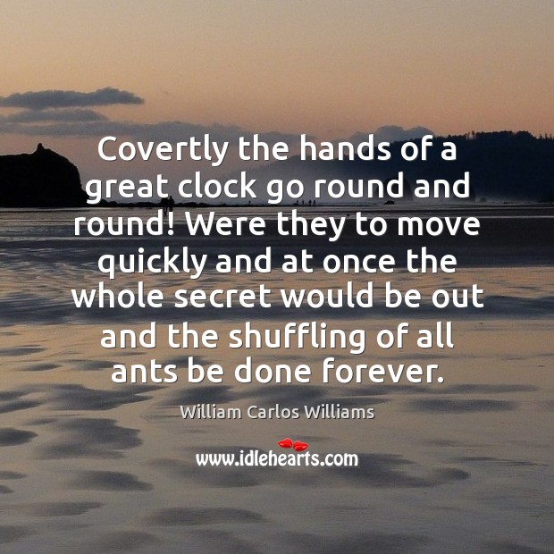 Covertly the hands of a great clock go round and round! Were William Carlos Williams Picture Quote