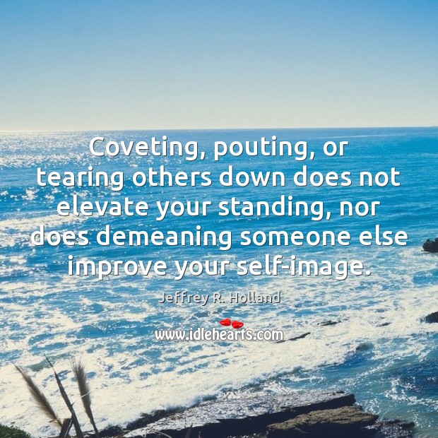 Coveting, pouting, or tearing others down does not elevate your standing, nor Image