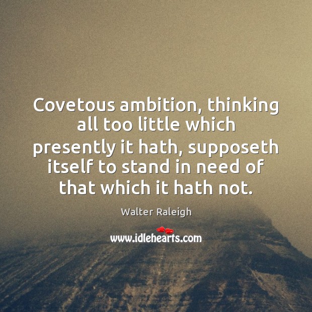 Covetous ambition, thinking all too little which presently it hath, supposeth itself Image