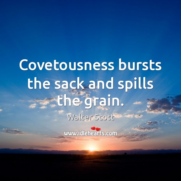 Covetousness bursts the sack and spills the grain. Walter Scott Picture Quote