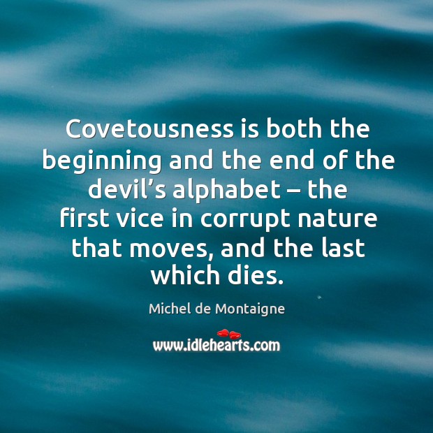 Covetousness is both the beginning and the end of the devil’s alphabet Michel de Montaigne Picture Quote