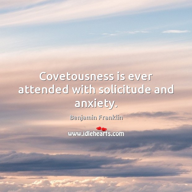 Covetousness is ever attended with solicitude and anxiety. Benjamin Franklin Picture Quote