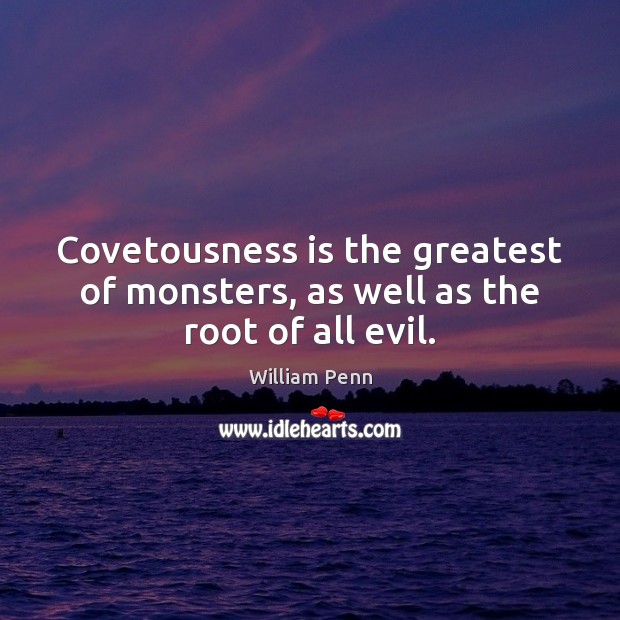 Covetousness is the greatest of monsters, as well as the root of all evil. William Penn Picture Quote