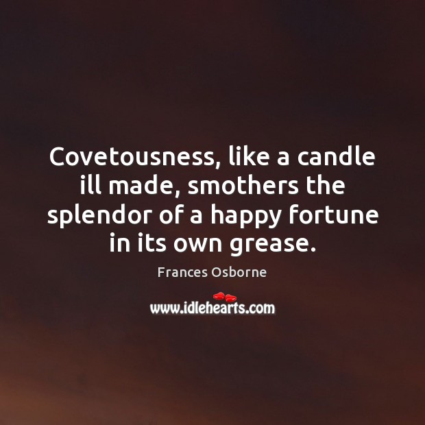 Covetousness, like a candle ill made, smothers the splendor of a happy Frances Osborne Picture Quote