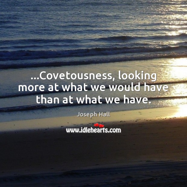 …Covetousness, looking more at what we would have than at what we have. Joseph Hall Picture Quote