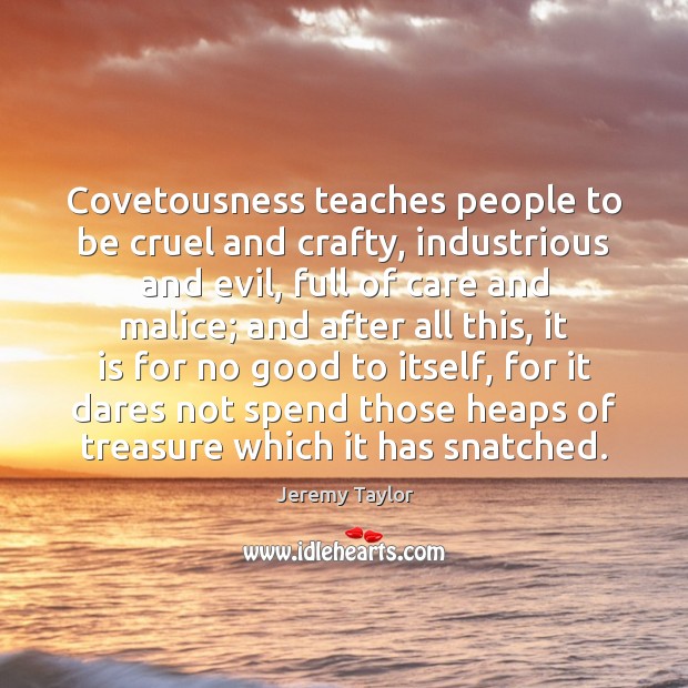 Covetousness teaches people to be cruel and crafty, industrious and evil, full Jeremy Taylor Picture Quote