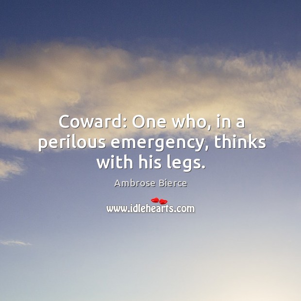 Coward: one who, in a perilous emergency, thinks with his legs. Ambrose Bierce Picture Quote