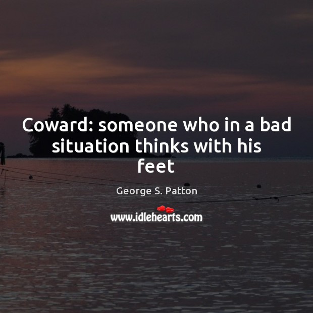 Coward: someone who in a bad situation thinks with his feet George S. Patton Picture Quote