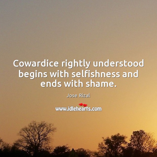 Cowardice rightly understood begins with selfishness and ends with shame. Jose Rizal Picture Quote