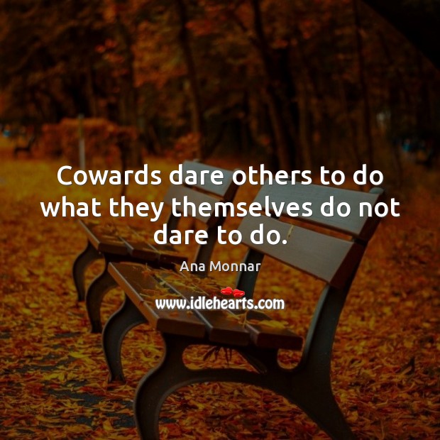 Cowards dare others to do what they themselves do not dare to do. Ana Monnar Picture Quote