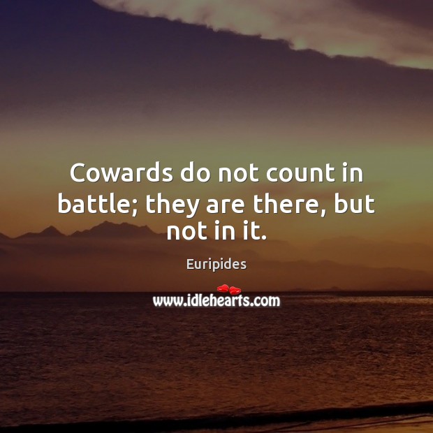 Cowards do not count in battle; they are there, but not in it. Image