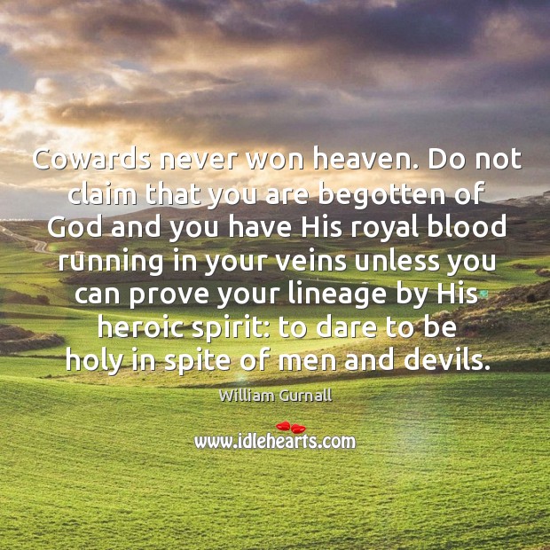 Cowards never won heaven. Do not claim that you are begotten of 