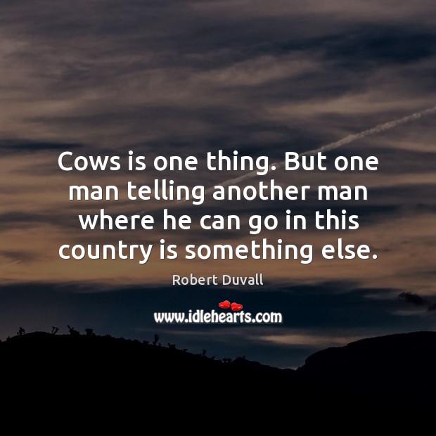 Cows is one thing. But one man telling another man where he Image