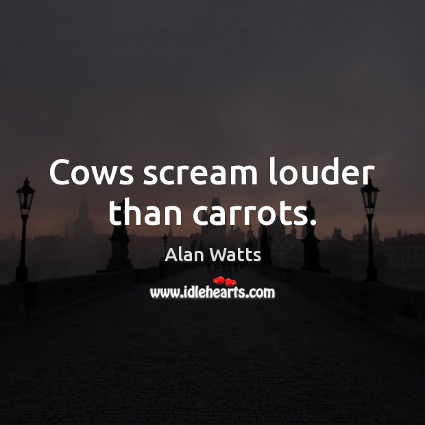 Cows scream louder than carrots. Alan Watts Picture Quote
