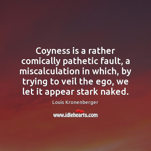 Coyness is a rather comically pathetic fault, a miscalculation in which, by Louis Kronenberger Picture Quote