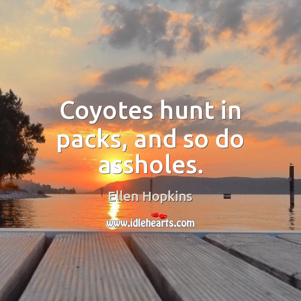 Coyotes hunt in packs, and so do assholes. Ellen Hopkins Picture Quote