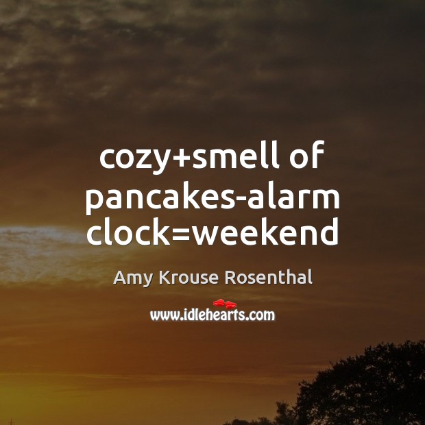 Cozy+smell of pancakes-alarm clock=weekend Amy Krouse Rosenthal Picture Quote