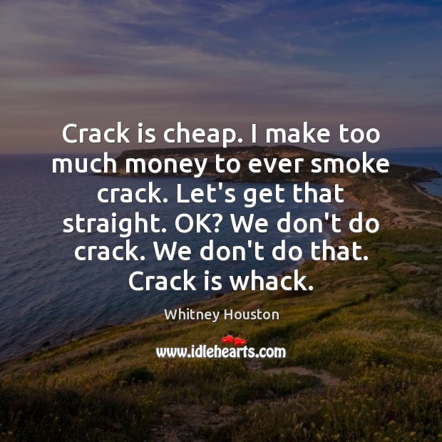 Crack is cheap. I make too much money to ever smoke crack. Image