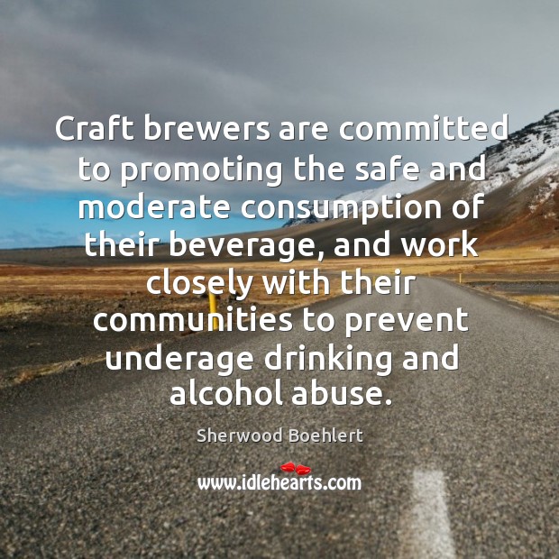 Craft brewers are committed to promoting the safe and moderate consumption of their beverage Sherwood Boehlert Picture Quote