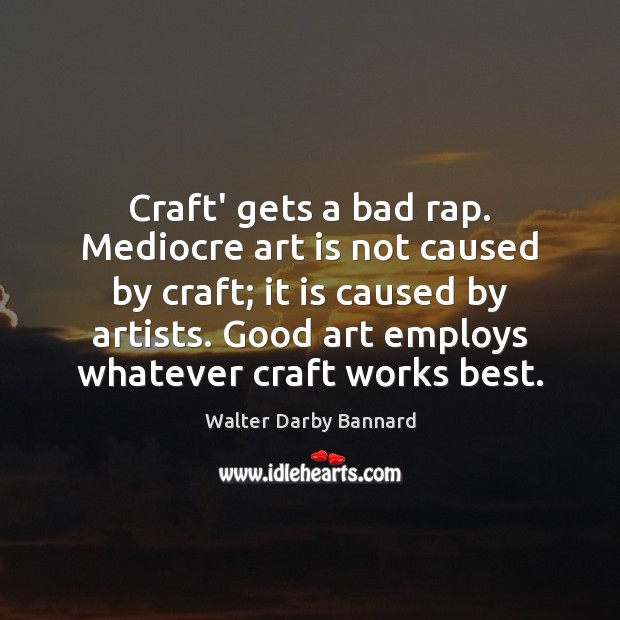Craft’ gets a bad rap. Mediocre art is not caused by craft; Walter Darby Bannard Picture Quote