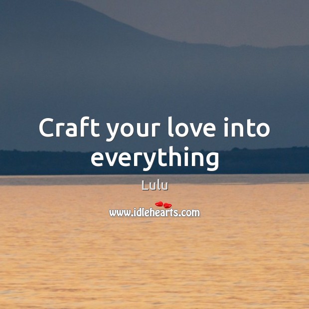 Craft your love into everything Lulu Picture Quote