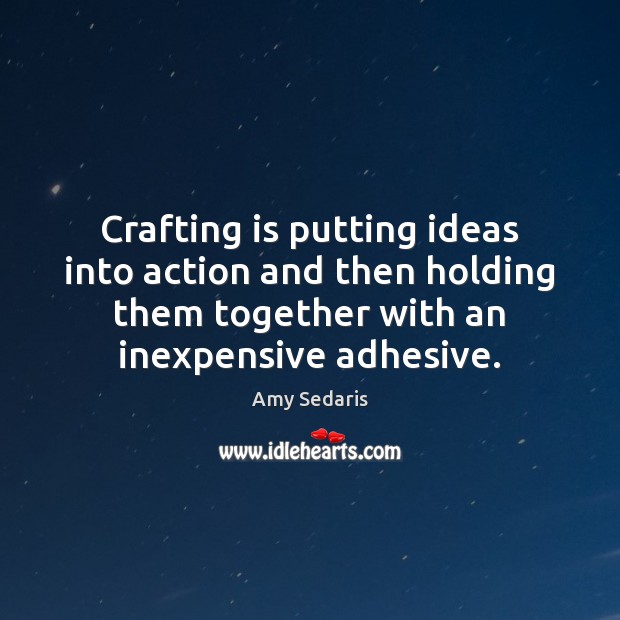 Crafting is putting ideas into action and then holding them together with Amy Sedaris Picture Quote