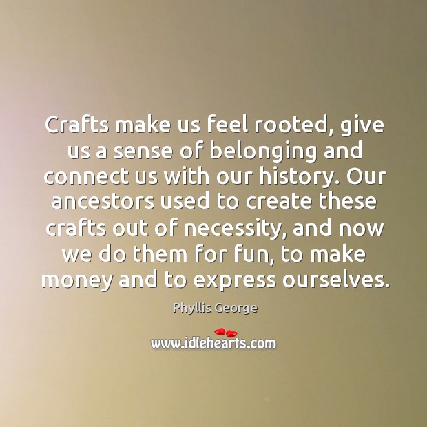 Crafts make us feel rooted, give us a sense of belonging and connect us with our history. Phyllis George Picture Quote