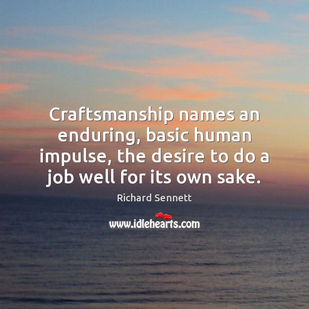 Craftsmanship names an enduring, basic human impulse, the desire to do a Richard Sennett Picture Quote