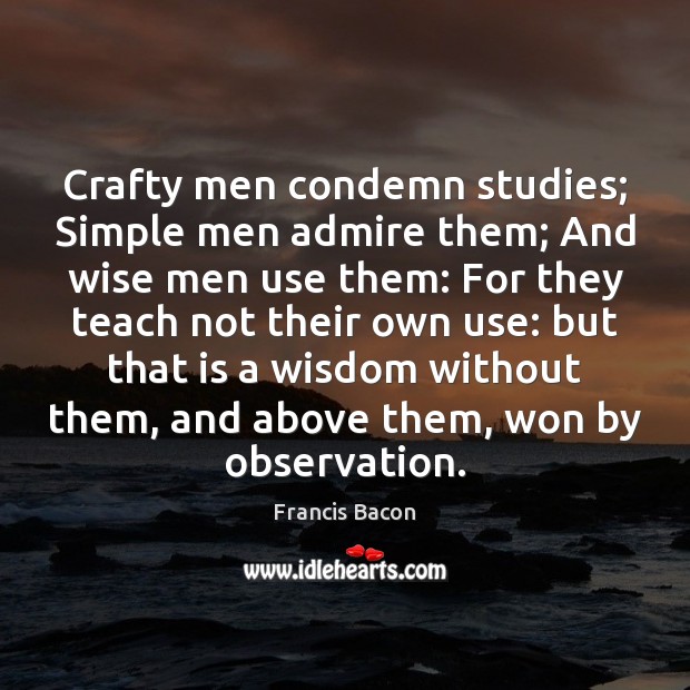 Crafty men condemn studies; Simple men admire them; And wise men use Francis Bacon Picture Quote
