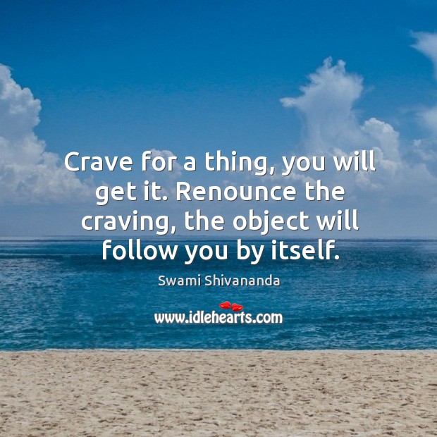 Crave for a thing, you will get it. Renounce the craving, the object will follow you by itself. Swami Shivananda Picture Quote