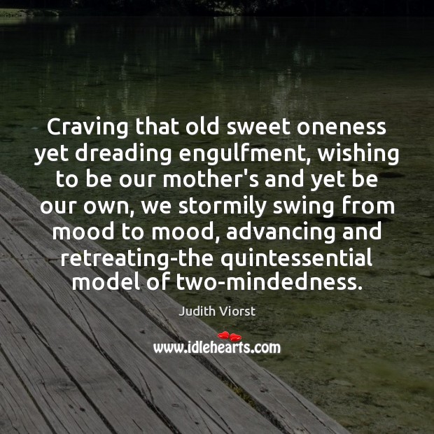 Craving that old sweet oneness yet dreading engulfment, wishing to be our Image