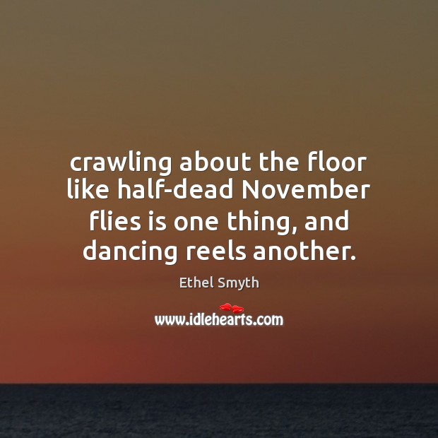 Crawling about the floor like half-dead November flies is one thing, and Ethel Smyth Picture Quote