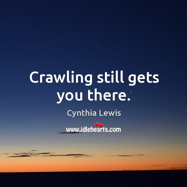 Crawling still gets you there. Cynthia Lewis Picture Quote