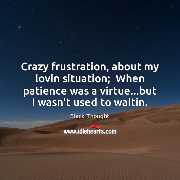 Crazy frustration, about my lovin situation;  When patience was a virtue…but Black Thought Picture Quote