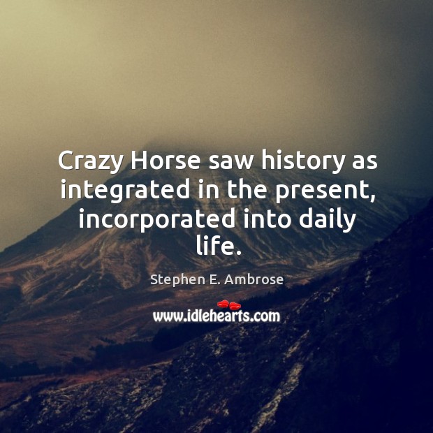 Crazy horse saw history as integrated in the present, incorporated into daily life. Image