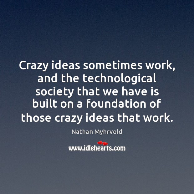 Crazy ideas sometimes work, and the technological society that we have is Nathan Myhrvold Picture Quote